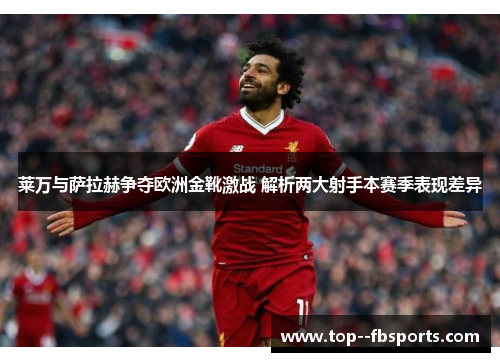 莱万与萨拉赫争夺欧洲金靴激战 解析两大射手本赛季表现差异
