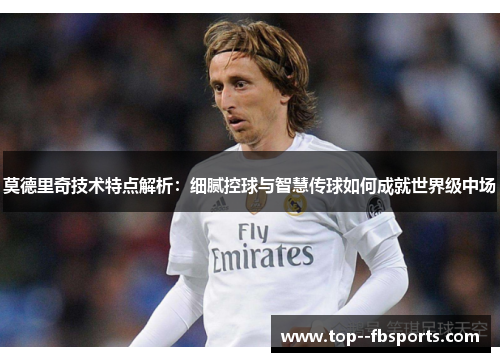 莫德里奇技术特点解析:细腻控球与智慧传球如何成就世界级中场 莫德里奇技术特点解析:细腻控球与智慧传球如何成就世界级中场