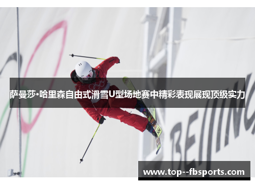 萨曼莎·哈里森自由式滑雪U型场地赛中精彩表现展现顶级实力