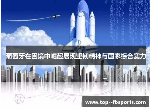 葡萄牙在困境中崛起展现坚韧精神与国家综合实力 葡萄牙在困境中崛起展现坚韧精神与国家综合实力