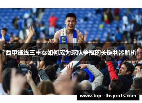 西甲锋线三重奏如何成为球队争冠的关键利器解析 西甲锋线三重奏如何成为球队争冠的关键利器解析