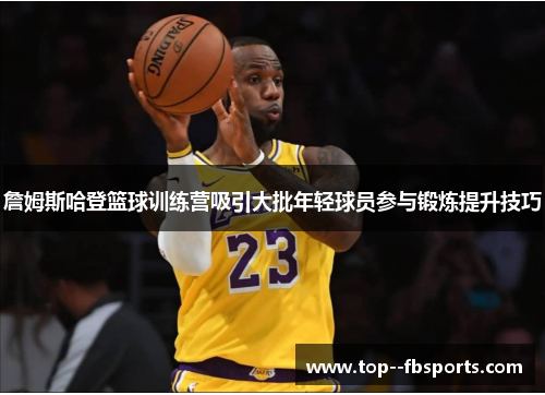 詹姆斯哈登篮球训练营吸引大批年轻球员参与锻炼提升技巧