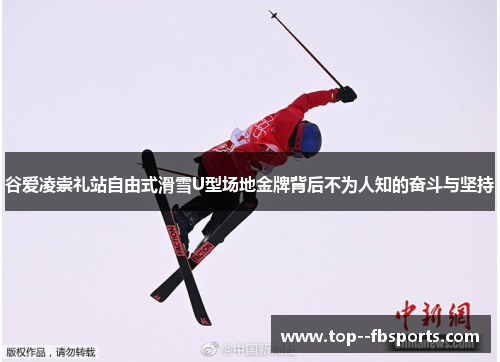 谷爱凌崇礼站自由式滑雪U型场地金牌背后不为人知的奋斗与坚持 谷爱凌崇礼站自由式滑雪U型场地金牌背后不为人知的奋斗与坚持