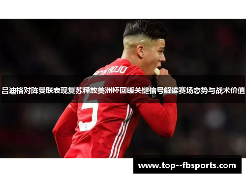 吕迪格对阵曼联表现复苏释放美洲杯回暖关键信号解读赛场态势与战术价值