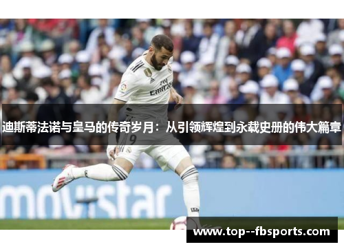 迪斯蒂法诺与皇马的传奇岁月:从引领辉煌到永载史册的伟大篇章 迪斯蒂法诺与皇马的传奇岁月:从引领辉煌到永载史册的伟大篇章