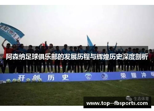 阿森纳足球俱乐部的发展历程与辉煌历史深度剖析