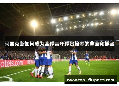 阿贾克斯如何成为全球青年球员培养的典范和摇篮