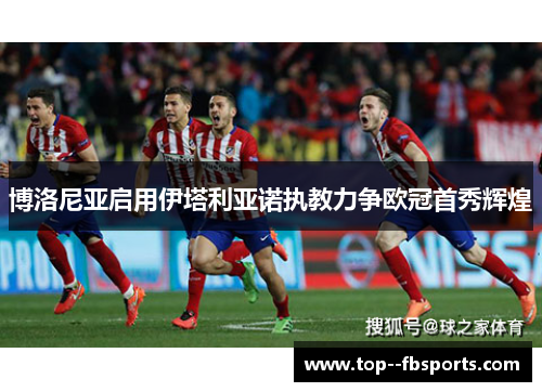 博洛尼亚启用伊塔利亚诺执教力争欧冠首秀辉煌
