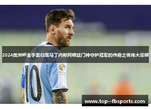 2024美洲杯金手套归属马丁内斯阿根廷门神守护冠军的传奇之夜伟大荣耀